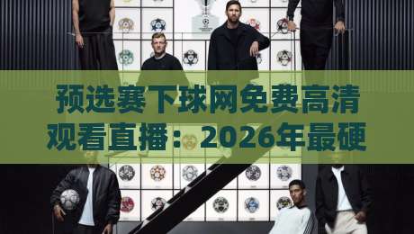 预选赛下球网免费高清观看直播:2026年最硬核观赛攻略与避坑指南 预选赛下球网免费高清观看直播:2026年最硬核观赛攻略与避坑指南