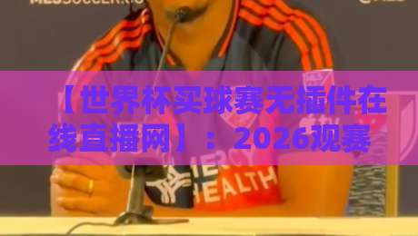 【世界杯买球赛无插件在线直播网】：2026观赛新选择，高清流畅不卡顿！