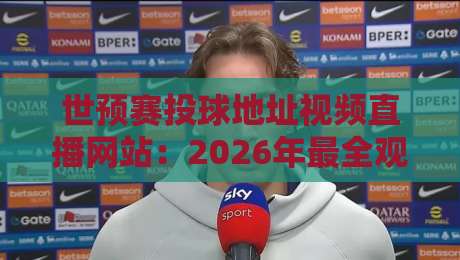 世预赛投球地址视频直播网站:2026年最全观赛指南(世预赛投球地址) 世预赛投球地址视频直播网站:2026年最全观赛指南(世预赛投球地址)