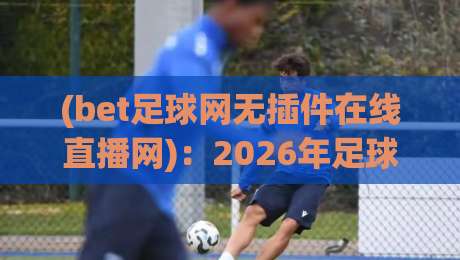 (bet足球网无插件在线直播网):2026年足球迷必备的观赛神器,无插件高清流畅体验