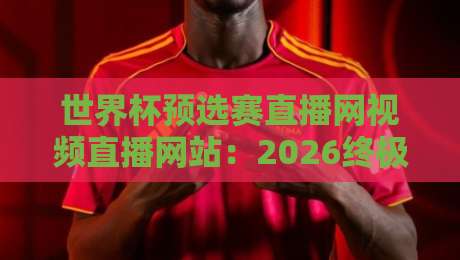 世界杯预选赛直播网视频直播网站:2026终极观赛指南(世界杯预选赛直播网视频直播网站)