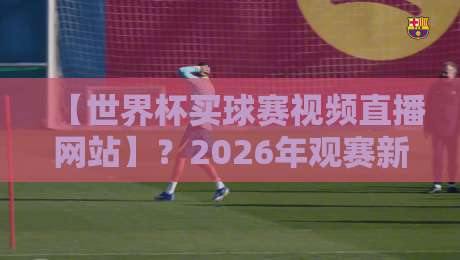 【世界杯买球赛视频直播网站】?2026年观赛新姿势:高清流畅不卡顿的秘诀
