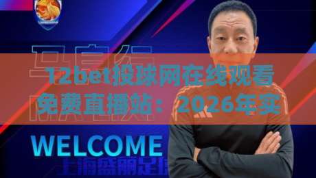 12bet投球网在线观看免费直播站:2026年实战评测与避坑指南 12bet投球网在线观看免费直播站:2026年实战评测与避坑指南