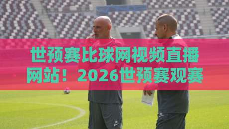 世预赛比球网视频直播网站!2026世预赛观赛全攻略(比球网) 世预赛比球网视频直播网站!2026世预赛观赛全攻略(比球网)
