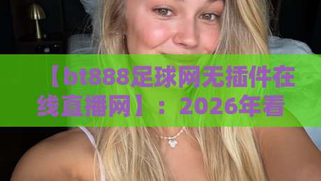 【bt888足球网无插件在线直播网】:2026年看球新姿势,高清流畅还能这样玩? 【bt888足球网无插件在线直播网】:2026年看球新姿势,高清流畅还能这样玩?