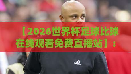 【2026世界杯足球比球在线观看免费直播站】: 这届赛事,你得这么看才过瘾!