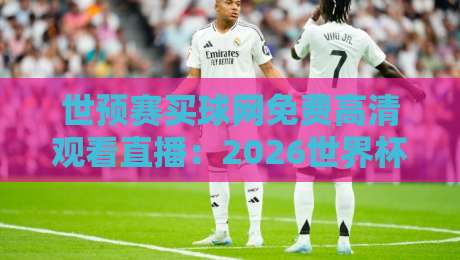 世预赛买球网免费高清观看直播:2026世界杯预选赛在线观看全攻略 世预赛买球网免费高清观看直播:2026世界杯预选赛在线观看全攻略