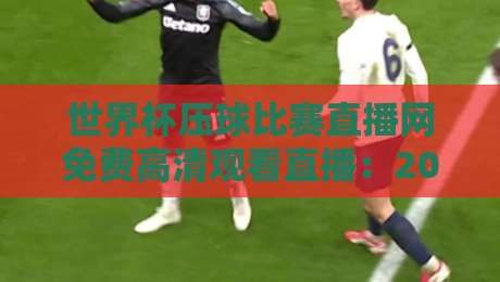 世界杯压球比赛直播网免费高清观看直播:2026年球迷必备的观赛神器来了! 世界杯压球比赛直播网免费高清观看直播:2026年球迷必备的观赛神器来了!