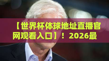 【世界杯体球地址直播官网观看入口】!2026最新观赛通道与避坑指南