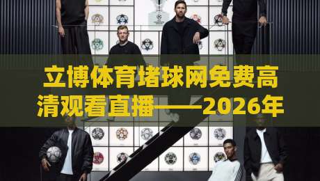 立博体育堵球网免费高清观看直播——2026年球迷必备的观赛新姿势 立博体育堵球网免费高清观看直播——2026年球迷必备的观赛新姿势