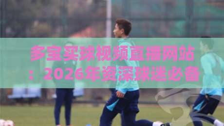 多宝买球视频直播网站:2026年资深球迷必备的五大实战选站技巧 多宝买球视频直播网站:2026年资深球迷必备的五大实战选站技巧