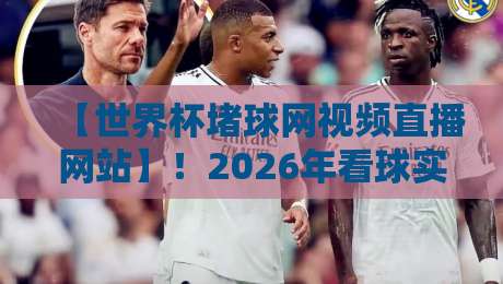 【世界杯堵球网视频直播网站】!2026年看球实测,这6个免安装平台,真·不卡顿,懂的都懂!