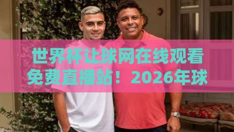世界杯让球网在线观看免费直播站!2026年球迷必知的3个实战技巧 世界杯让球网在线观看免费直播站!2026年球迷必知的3个实战技巧