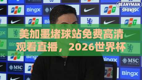 美加墨堵球站免费高清观看直播,2026世界杯球迷必看指南! 美加墨堵球站免费高清观看直播,2026世界杯球迷必看指南!