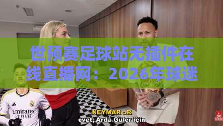 世预赛足球站无插件在线直播网:2026年球迷的终极观赛指南 世预赛足球站无插件在线直播网:2026年球迷的终极观赛指南