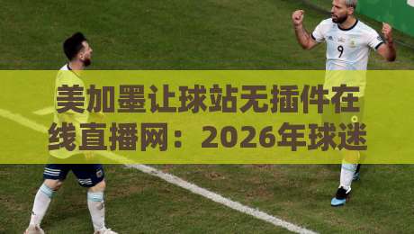 美加墨让球站无插件在线直播网:2026年球迷必看的观赛方案(含实测)