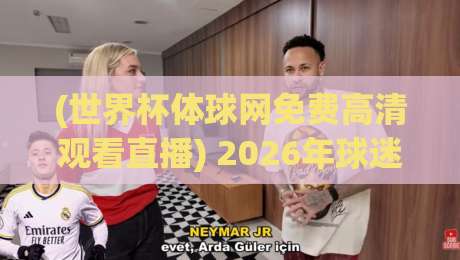 (世界杯体球网免费高清观看直播) 2026年球迷必备指南:如何免费畅享高清直播? (世界杯体球网免费高清观看直播) 2026年球迷必备指南:如何免费畅享高清直播?