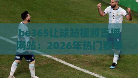 be365让球站视频直播网站:2026年热门赛事投注与观赛指南 be365让球站视频直播网站:2026年热门赛事投注与观赛指南