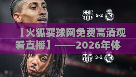 【火狐买球网免费高清观看直播】——2026年体育迷必备的观赛新姿势 【火狐买球网免费高清观看直播】——2026年体育迷必备的观赛新姿势