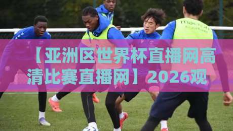 【亚洲区世界杯直播网高清比赛直播网】2026观赛指南:这3个平台让你告别卡顿与画质渣