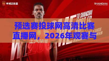 预选赛投球网高清比赛直播网,2026年观赛与选购指南