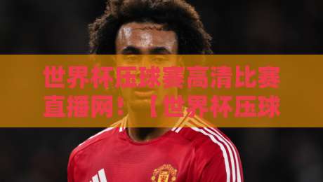 世界杯压球赛高清比赛直播网!【世界杯压球赛高清比赛直播网】2026观赛指南与实测体验