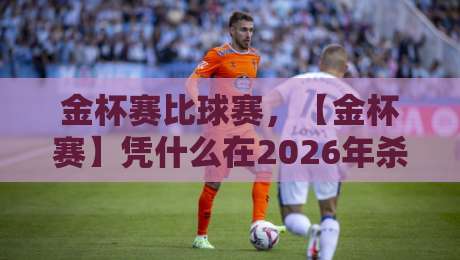 金杯赛比球赛，【金杯赛】凭什么在2026年杀出重围？