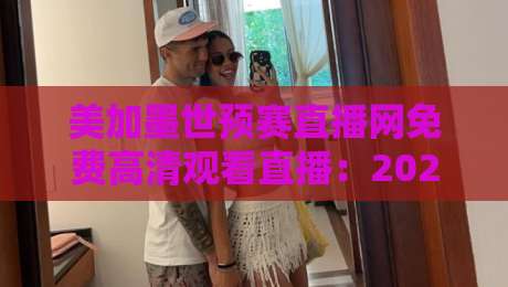 美加墨世预赛直播网免费高清观看直播:2026年球迷必备的观赛指南 美加墨世预赛直播网免费高清观看直播:2026年球迷必备的观赛指南