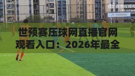 世预赛压球网直播官网观看入口:2026年最全观赛指南与避坑攻略 世预赛压球网直播官网观看入口:2026年最全观赛指南与避坑攻略