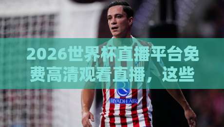 2026世界杯直播平台免费高清观看直播,这些渠道让你不错过任何精彩 2026世界杯直播平台免费高清观看直播,这些渠道让你不错过任何精彩