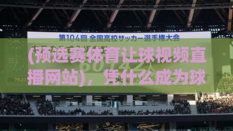 (预选赛体育让球视频直播网站),凭什么成为球迷新宠? (预选赛体育让球视频直播网站),凭什么成为球迷新宠?
