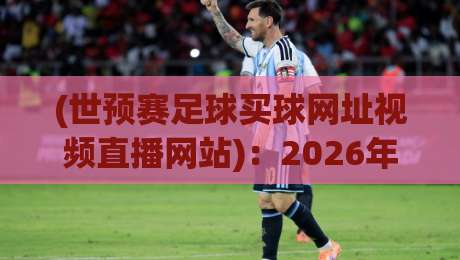 (世预赛足球买球网址视频直播网站)：2026年观赛与竞猜平台的实用指南