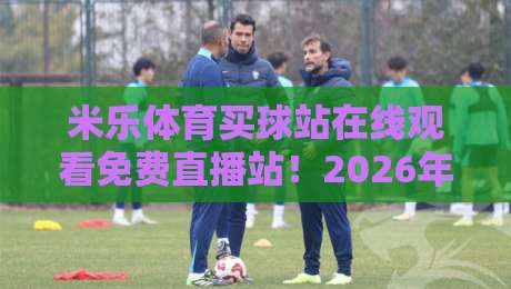 米乐体育买球站在线观看免费直播站!2026年最全观赛指南与实测体验 米乐体育买球站在线观看免费直播站!2026年最全观赛指南与实测体验