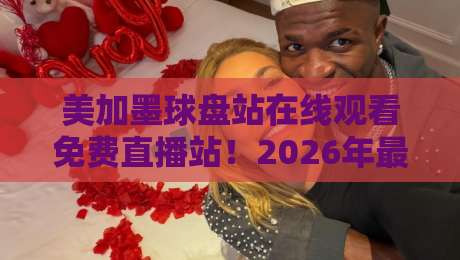 美加墨球盘站在线观看免费直播站!2026年最新免费直播入口与实用技巧盘点