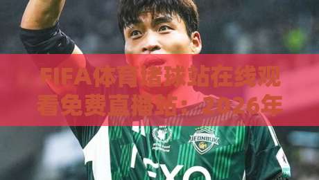 FIFA体育堵球站在线观看免费直播站:2026年最全观赛指南与避坑攻略 FIFA体育堵球站在线观看免费直播站:2026年最全观赛指南与避坑攻略