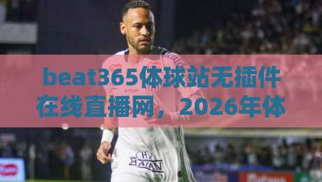 beat365体球站无插件在线直播网,2026年体育迷的终极观赛选择? beat365体球站无插件在线直播网,2026年体育迷的终极观赛选择?