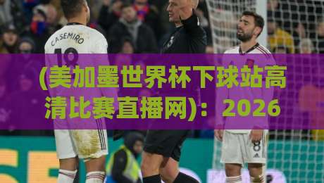 (美加墨世界杯下球站高清比赛直播网)：2026年球迷必备观赛神器