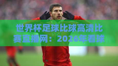 世界杯足球比球高清比赛直播网:2026年看球新姿势,你选对平台了吗? 世界杯足球比球高清比赛直播网:2026年看球新姿势,你选对平台了吗?