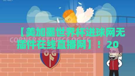 【美加墨世界杯进球网无插件在线直播网】！2026看球必备：这5个无插件平台实测对比