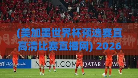 (美加墨世界杯预选赛直高清比赛直播网) 2026观赛全攻略:高清流畅+多机位体验 (美加墨世界杯预选赛直高清比赛直播网) 2026观赛全攻略:高清流畅+多机位体验