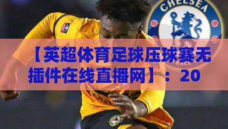 【英超体育足球压球赛无插件在线直播网】:2026年球迷观赛新选择,无插件流畅体验 【英超体育足球压球赛无插件在线直播网】:2026年球迷观赛新选择,无插件流畅体验