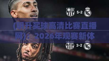 (明升买球高清比赛直播网):2026年观赛新体验,高清流畅零延迟 (明升买球高清比赛直播网):2026年观赛新体验,高清流畅零延迟