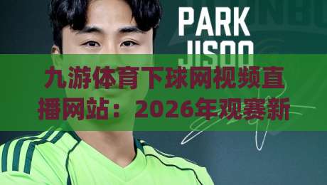 九游体育下球网视频直播网站:2026年观赛新体验,你get了吗? 九游体育下球网视频直播网站:2026年观赛新体验,你get了吗?