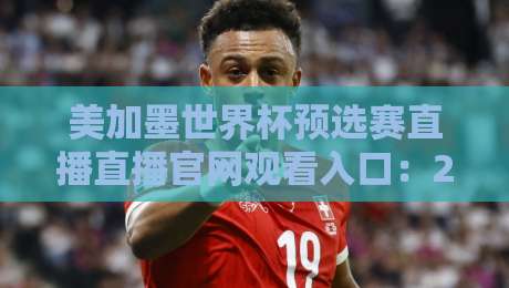 美加墨世界杯预选赛直播直播官网观看入口:2026终极观赛指南,球迷必备入口! 美加墨世界杯预选赛直播直播官网观看入口:2026终极观赛指南,球迷必备入口!