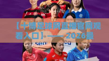 【十博足球网直播官网观看入口】—— 2026最新观赛指南与实用技巧 【十博足球网直播官网观看入口】—— 2026最新观赛指南与实用技巧