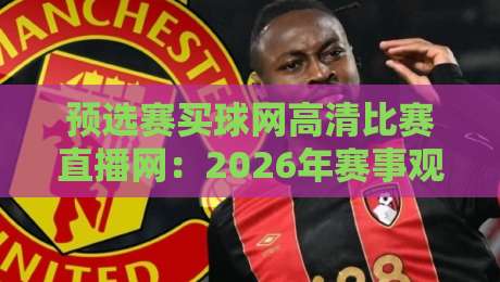 预选赛买球网高清比赛直播网:2026年赛事观看新选择,你准备好了吗? 预选赛买球网高清比赛直播网:2026年赛事观看新选择,你准备好了吗?