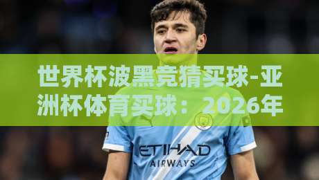 世界杯波黑竞猜买球-亚洲杯体育买球：2026年球迷必读的投注策略与避坑指南
