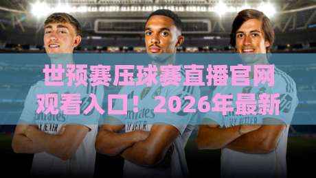 世预赛压球赛直播官网观看入口!2026年最新观赛通道全解析 世预赛压球赛直播官网观看入口!2026年最新观赛通道全解析