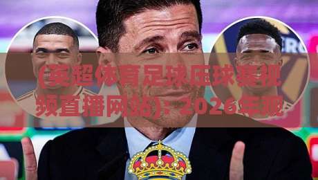 (英超体育足球压球赛视频直播网站): 2026年观赛指南与真实体验分享 (英超体育足球压球赛视频直播网站): 2026年观赛指南与真实体验分享