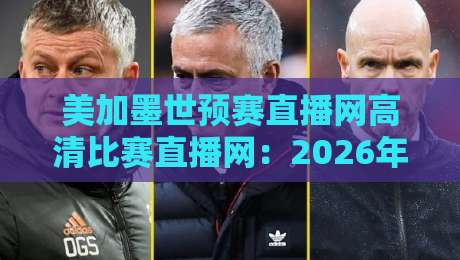 美加墨世预赛直播网高清比赛直播网:2026年世界杯预选赛观赛全攻略 美加墨世预赛直播网高清比赛直播网:2026年世界杯预选赛观赛全攻略